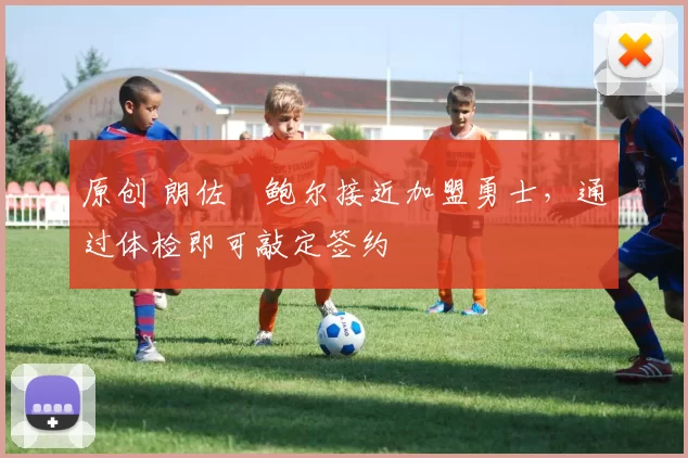 原创 朗佐・鲍尔接近加盟勇士，通过体检即可敲定签约
