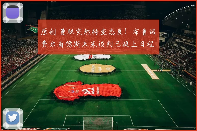 原创 曼联突然转变态度！布鲁诺・费尔南德斯未来谈判已提上日程