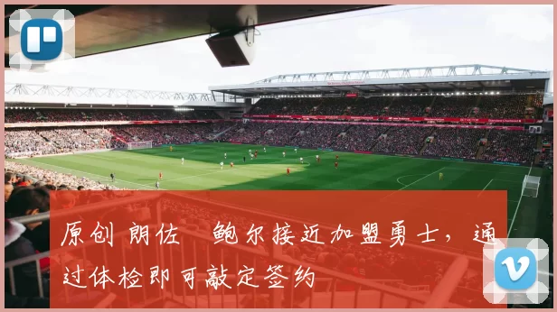 原创 朗佐・鲍尔接近加盟勇士，通过体检即可敲定签约