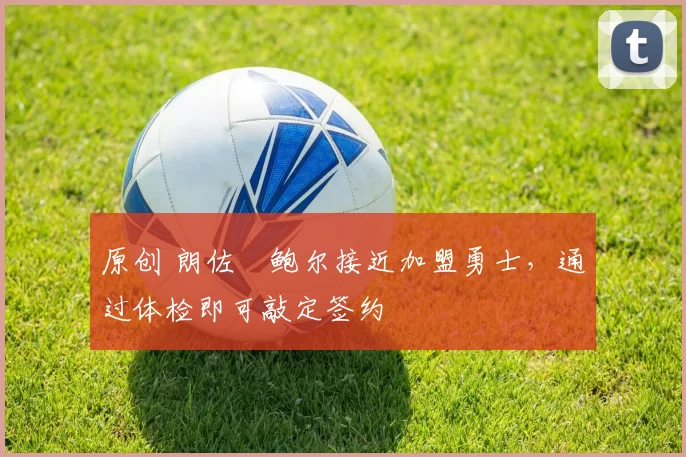 原创 朗佐・鲍尔接近加盟勇士，通过体检即可敲定签约