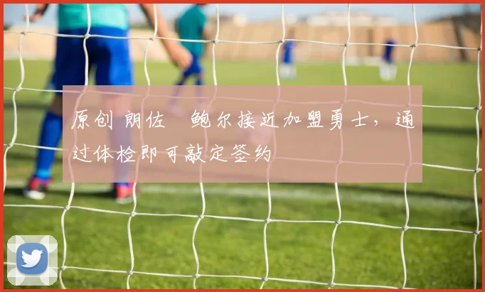 原创 朗佐・鲍尔接近加盟勇士，通过体检即可敲定签约