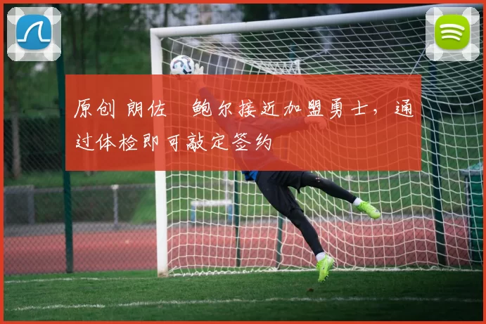 原创 朗佐・鲍尔接近加盟勇士，通过体检即可敲定签约