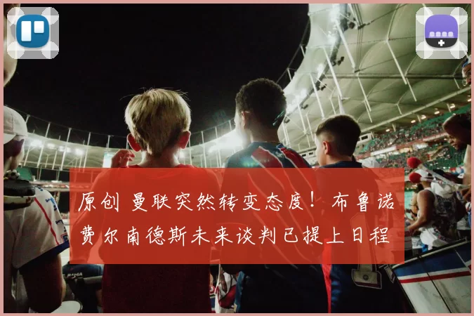 原创 曼联突然转变态度！布鲁诺・费尔南德斯未来谈判已提上日程