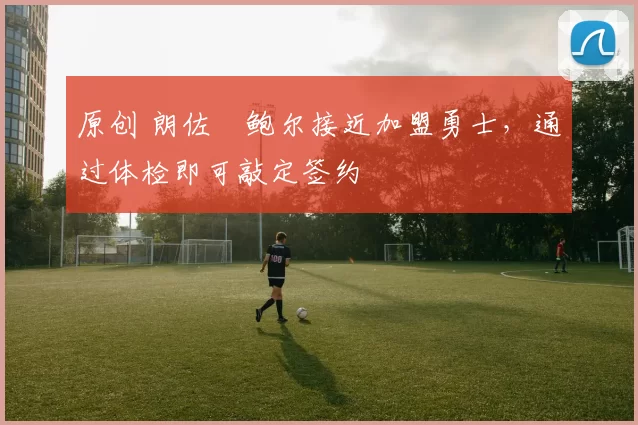 原创 朗佐・鲍尔接近加盟勇士，通过体检即可敲定签约