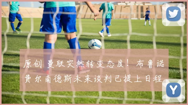 原创 曼联突然转变态度！布鲁诺・费尔南德斯未来谈判已提上日程