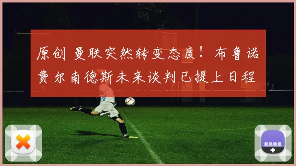 原创 曼联突然转变态度！布鲁诺・费尔南德斯未来谈判已提上日程