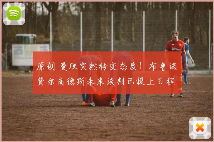 原创 曼联突然转变态度！布鲁诺・费尔南德斯未来谈判已提上日程