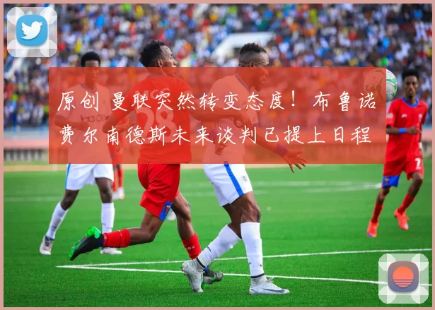 原创 曼联突然转变态度！布鲁诺・费尔南德斯未来谈判已提上日程