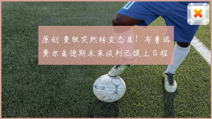 原创 曼联突然转变态度！布鲁诺・费尔南德斯未来谈判已提上日程