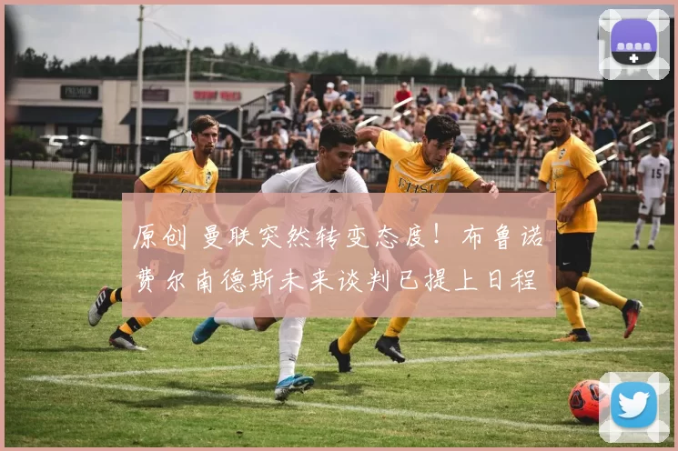 原创 曼联突然转变态度！布鲁诺・费尔南德斯未来谈判已提上日程