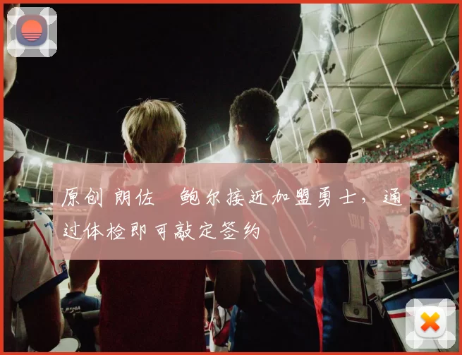 原创 朗佐・鲍尔接近加盟勇士，通过体检即可敲定签约