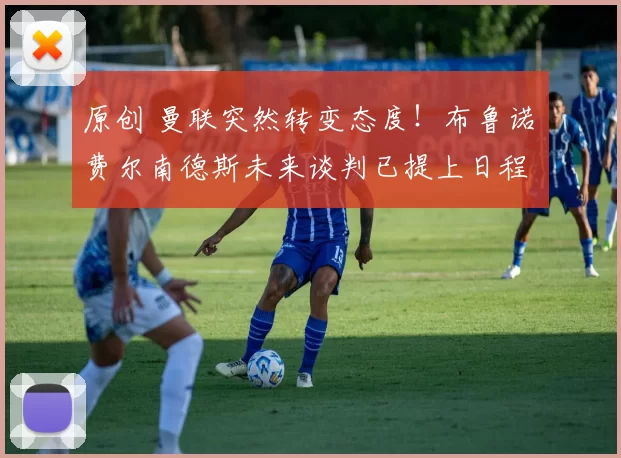 原创 曼联突然转变态度！布鲁诺・费尔南德斯未来谈判已提上日程