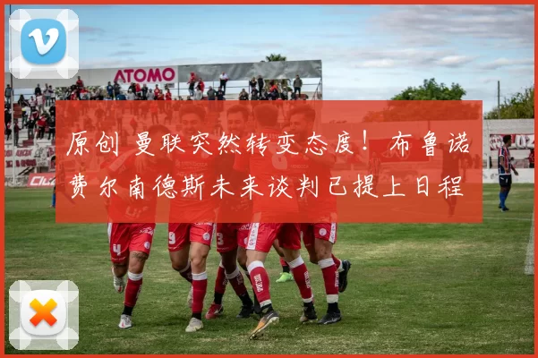 原创 曼联突然转变态度！布鲁诺・费尔南德斯未来谈判已提上日程