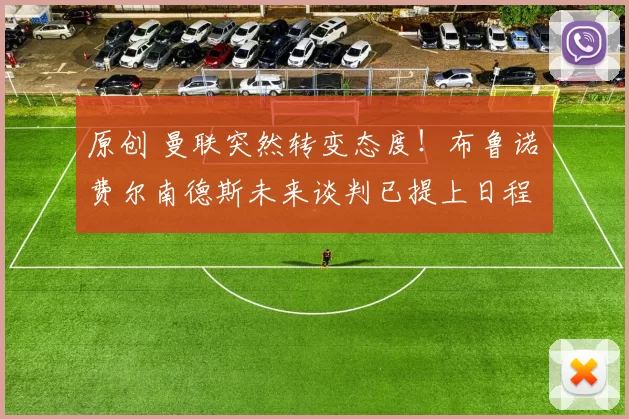 原创 曼联突然转变态度！布鲁诺・费尔南德斯未来谈判已提上日程