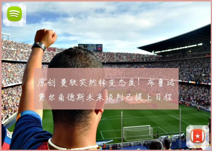 原创 曼联突然转变态度！布鲁诺・费尔南德斯未来谈判已提上日程