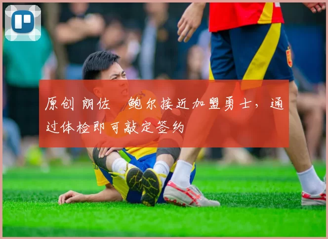 原创 朗佐・鲍尔接近加盟勇士，通过体检即可敲定签约