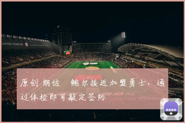 原创 朗佐・鲍尔接近加盟勇士，通过体检即可敲定签约