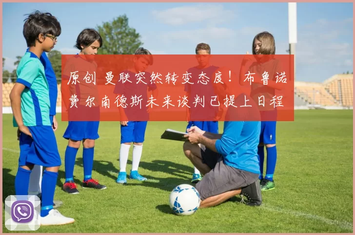 原创 曼联突然转变态度！布鲁诺・费尔南德斯未来谈判已提上日程