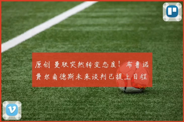 原创 曼联突然转变态度！布鲁诺・费尔南德斯未来谈判已提上日程