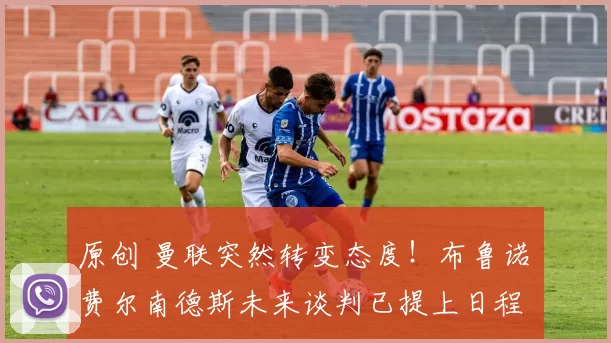 原创 曼联突然转变态度！布鲁诺・费尔南德斯未来谈判已提上日程