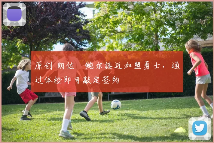 原创 朗佐・鲍尔接近加盟勇士，通过体检即可敲定签约