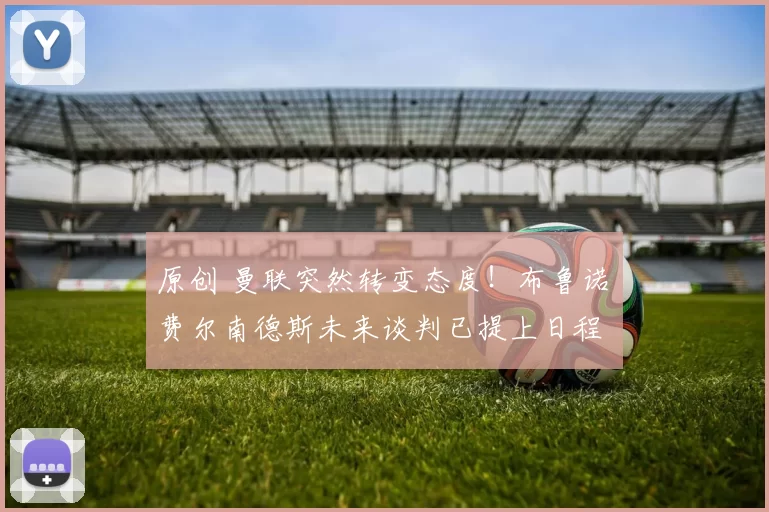 原创 曼联突然转变态度！布鲁诺・费尔南德斯未来谈判已提上日程