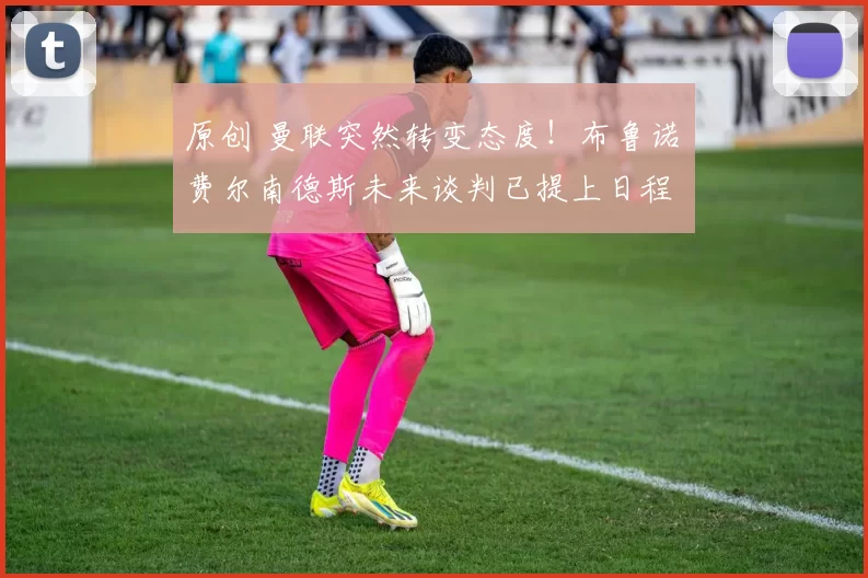 原创 曼联突然转变态度!布鲁诺・费尔南德斯未来谈判已提上日程
