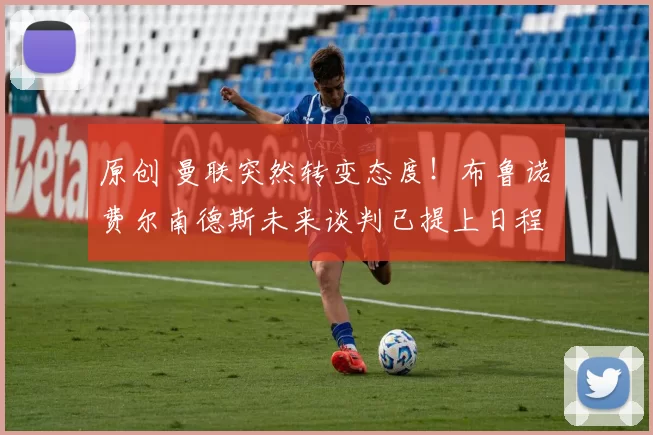 原创 曼联突然转变态度！布鲁诺・费尔南德斯未来谈判已提上日程