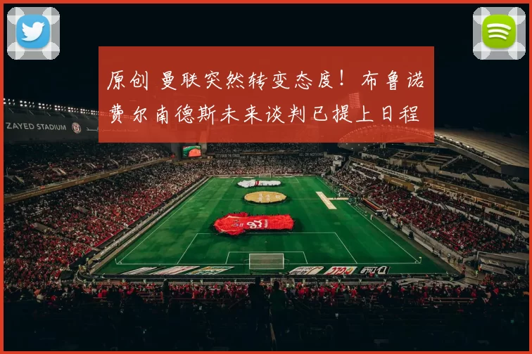 原创 曼联突然转变态度！布鲁诺・费尔南德斯未来谈判已提上日程