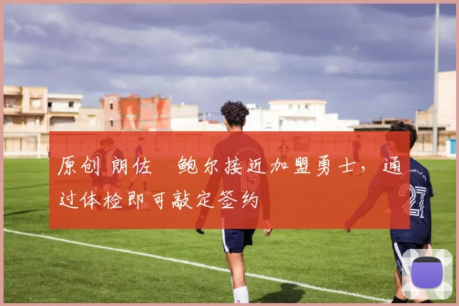 原创 朗佐・鲍尔接近加盟勇士，通过体检即可敲定签约