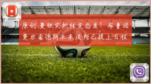 原创 曼联突然转变态度！布鲁诺・费尔南德斯未来谈判已提上日程