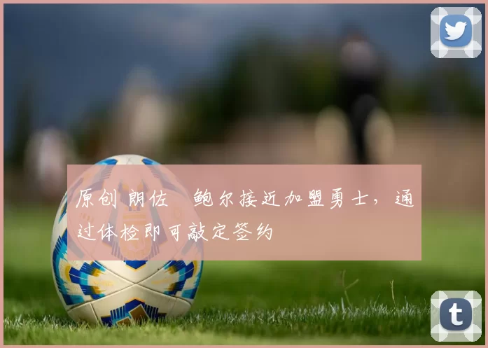 原创 朗佐・鲍尔接近加盟勇士，通过体检即可敲定签约