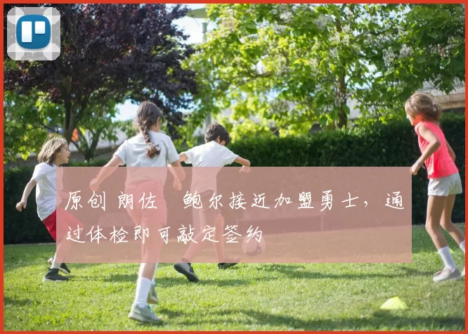 原创 朗佐・鲍尔接近加盟勇士，通过体检即可敲定签约