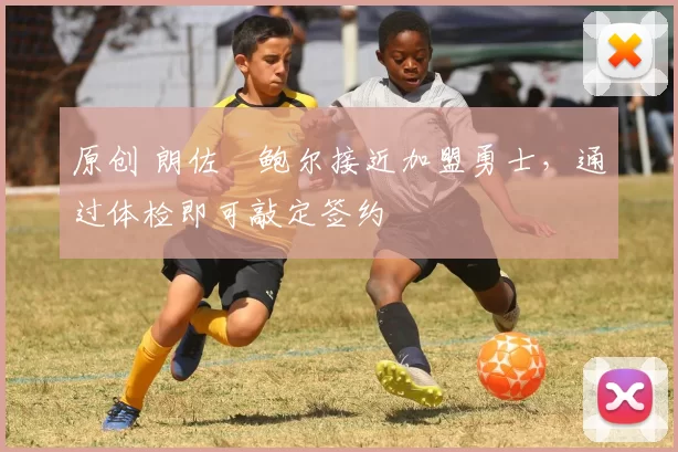 原创 朗佐・鲍尔接近加盟勇士，通过体检即可敲定签约