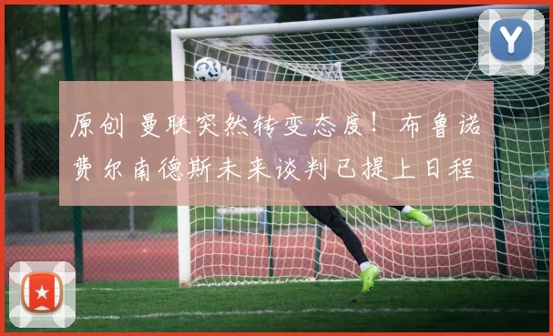 原创 曼联突然转变态度！布鲁诺・费尔南德斯未来谈判已提上日程