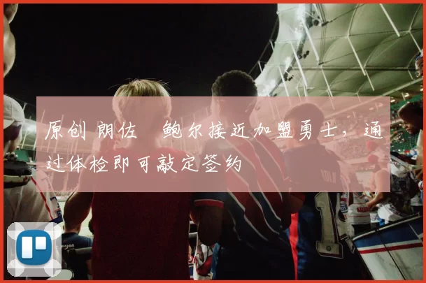 原创 朗佐・鲍尔接近加盟勇士，通过体检即可敲定签约