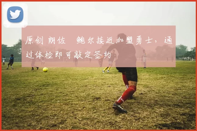 原创 朗佐・鲍尔接近加盟勇士，通过体检即可敲定签约