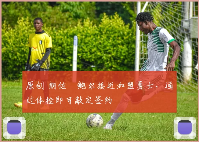 原创 朗佐・鲍尔接近加盟勇士，通过体检即可敲定签约
