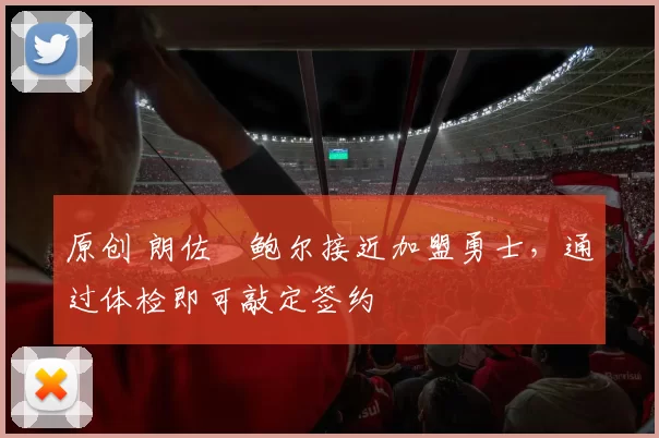 原创 朗佐・鲍尔接近加盟勇士，通过体检即可敲定签约