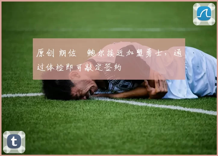 原创 朗佐・鲍尔接近加盟勇士，通过体检即可敲定签约