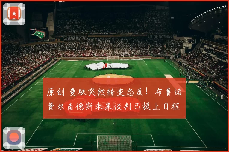 原创 曼联突然转变态度！布鲁诺・费尔南德斯未来谈判已提上日程