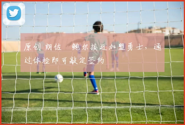 原创 朗佐・鲍尔接近加盟勇士，通过体检即可敲定签约