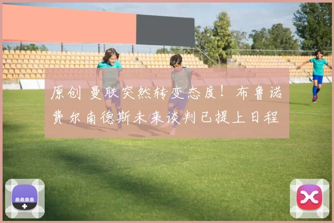 原创 曼联突然转变态度！布鲁诺・费尔南德斯未来谈判已提上日程