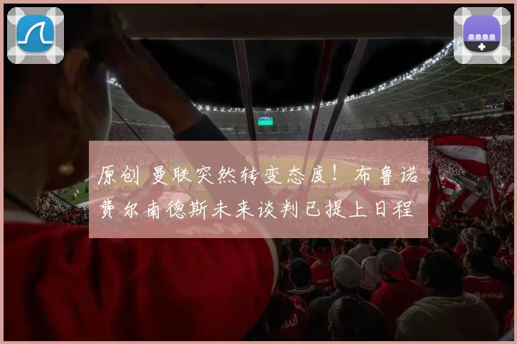 原创 曼联突然转变态度！布鲁诺・费尔南德斯未来谈判已提上日程