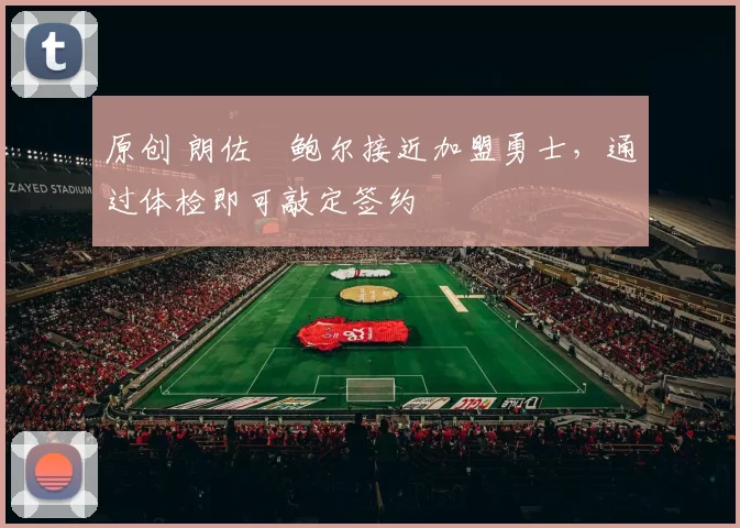 原创 朗佐・鲍尔接近加盟勇士，通过体检即可敲定签约