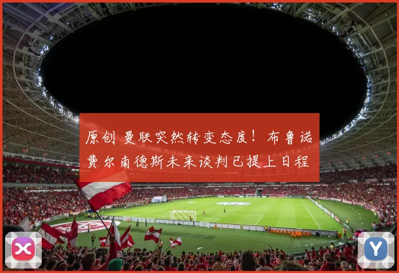 原创 曼联突然转变态度！布鲁诺・费尔南德斯未来谈判已提上日程