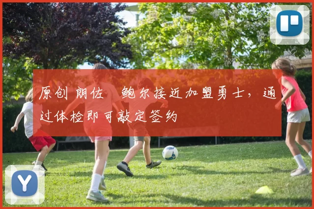 原创 朗佐・鲍尔接近加盟勇士，通过体检即可敲定签约