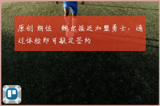 原创 朗佐・鲍尔接近加盟勇士，通过体检即可敲定签约