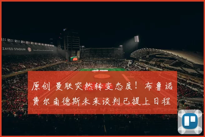 原创 曼联突然转变态度！布鲁诺・费尔南德斯未来谈判已提上日程