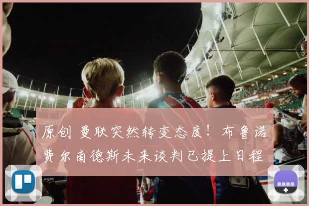 原创 曼联突然转变态度！布鲁诺・费尔南德斯未来谈判已提上日程